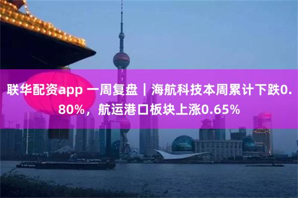 联华配资app 一周复盘｜海航科技本周累计下跌0.80%，航运港口板块上涨0.65%