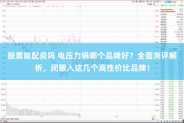 股票能配资吗 电压力锅哪个品牌好？全面测评解析，闭眼入这几个高性价比品牌！